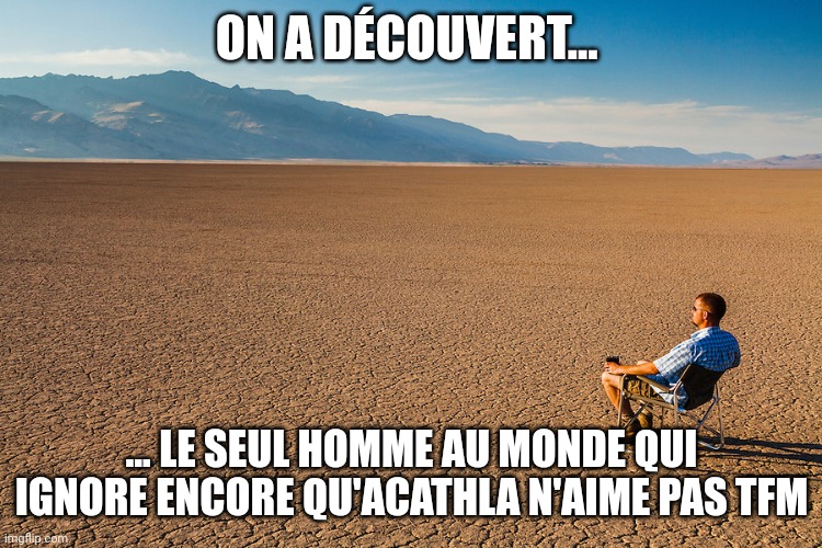 Alone in the desert | ON A DÉCOUVERT... ... LE SEUL HOMME AU MONDE QUI IGNORE ENCORE QU'ACATHLA N'AIME PAS TFM | image tagged in alone in the desert | made w/ Imgflip meme maker