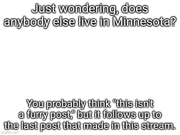 A follow-up | Just wondering, does anybody else live in Minnesota? You probably think "this isn't a furry post," but it follows up to the last post that made in this stream. | image tagged in minnesota | made w/ Imgflip meme maker