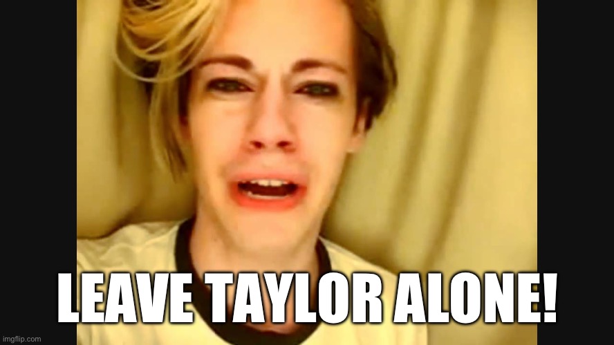 Leave Taylor Alone | LEAVE TAYLOR ALONE! | image tagged in taylor swift | made w/ Imgflip meme maker