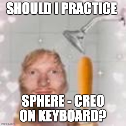 Best template ngl | SHOULD I PRACTICE; SPHERE - CREO ON KEYBOARD? | image tagged in ed sheeran holding a corn dog in the shower | made w/ Imgflip meme maker