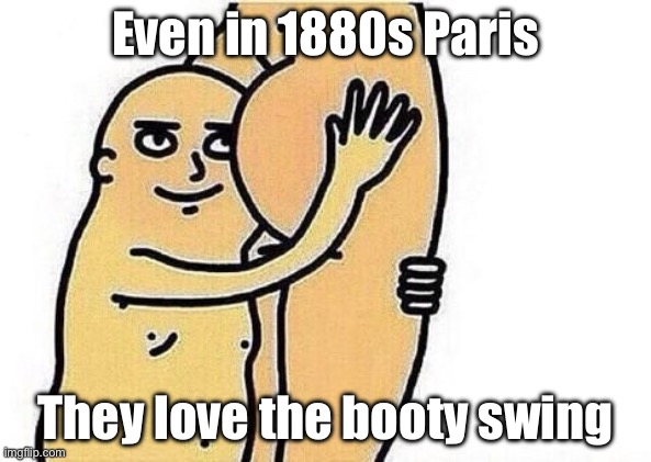 Booty swing | Even in 1880s Paris; They love the booty swing | image tagged in love the booty | made w/ Imgflip meme maker