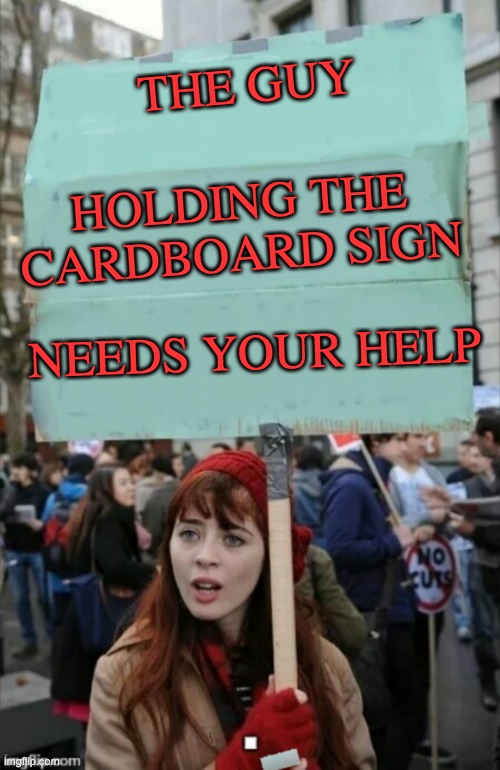 protestor | HOLDING THE CARDBOARD SIGN; THE GUY; NEEDS YOUR HELP | image tagged in protestor | made w/ Imgflip meme maker