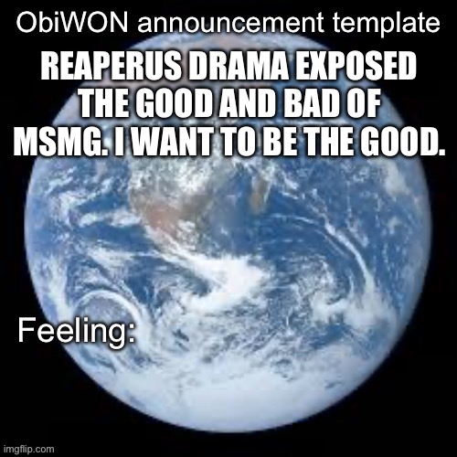 ObiWON announcement template | REAPERUS DRAMA EXPOSED THE GOOD AND BAD OF MSMG. I WANT TO BE THE GOOD. | image tagged in obiwon announcement template | made w/ Imgflip meme maker