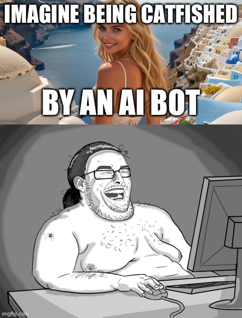 Catfish | IMAGINE BEING CATFISHED; BY AN AI BOT | image tagged in fat nerd 2,catfish,bot | made w/ Imgflip meme maker