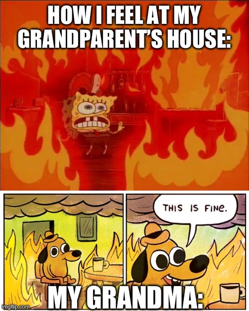 It’s always so hot there | HOW I FEEL AT MY GRANDPARENT’S HOUSE:; MY GRANDMA: | image tagged in burning spongebob,memes,this is fine | made w/ Imgflip meme maker