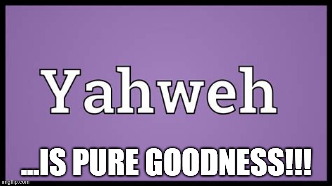 ...IS PURE GOODNESS!!! | image tagged in yahweh | made w/ Imgflip meme maker