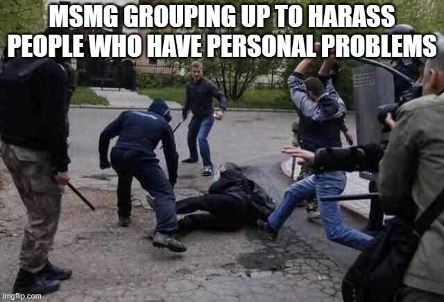 you know exactly what im talm about | MSMG GROUPING UP TO HARASS PEOPLE WHO HAVE PERSONAL PROBLEMS | image tagged in beat up,drama | made w/ Imgflip meme maker