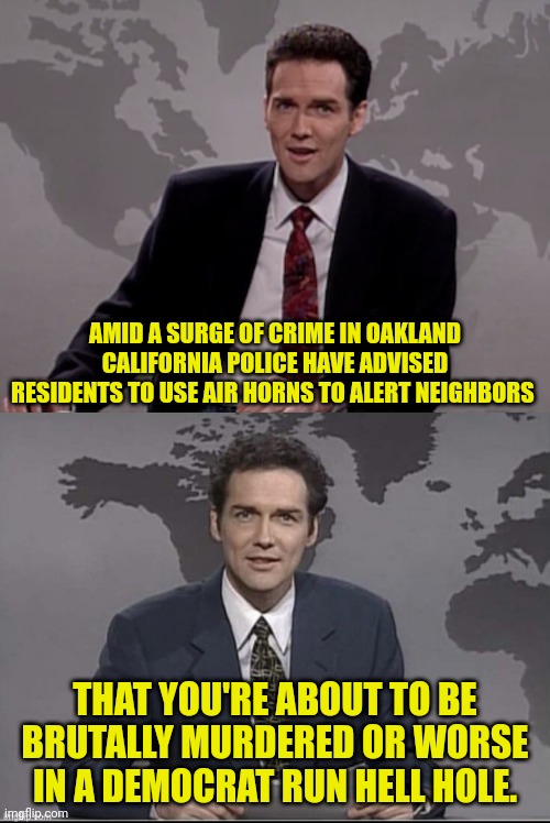 Crime Ridden Oakland | AMID A SURGE OF CRIME IN OAKLAND CALIFORNIA POLICE HAVE ADVISED RESIDENTS TO USE AIR HORNS TO ALERT NEIGHBORS; THAT YOU'RE ABOUT TO BE BRUTALLY MURDERED OR WORSE IN A DEMOCRAT RUN HELL HOLE. | image tagged in norm macdonald weekend update,weekend update with norm,california,crime | made w/ Imgflip meme maker