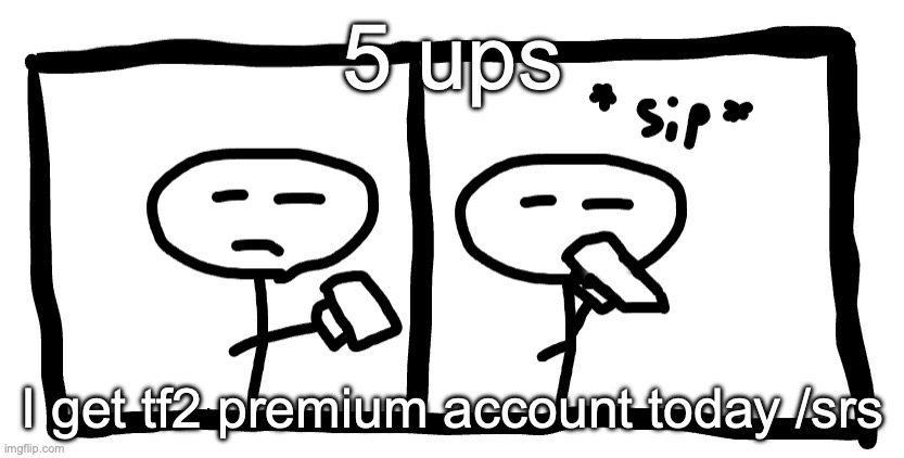 *sip* | 5 ups; I get tf2 premium account today /srs | image tagged in sip | made w/ Imgflip meme maker