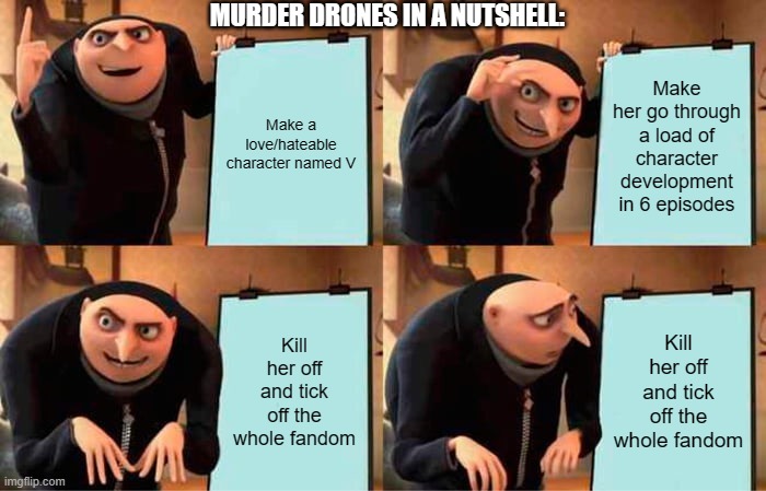 I did NOT EXPECT THAT ENDING! Holy crap! | MURDER DRONES IN A NUTSHELL:; Make a love/hateable character named V; Make her go through a load of character development in 6 episodes; Kill her off and tick off the whole fandom; Kill her off and tick off the whole fandom | image tagged in memes,gru's plan,murder drones | made w/ Imgflip meme maker