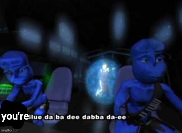 I'm blue da ba dee | you're | image tagged in i'm blue da ba dee | made w/ Imgflip meme maker