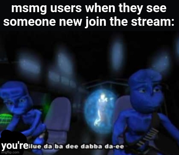 new temp | msmg users when they see someone new join the stream: | image tagged in you're blue da ba dee dabba di | made w/ Imgflip meme maker