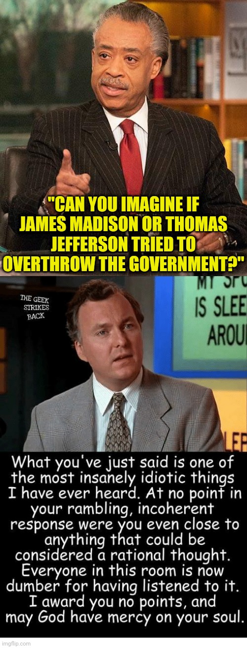 Al not to Sharpton | "CAN YOU IMAGINE IF JAMES MADISON OR THOMAS JEFFERSON TRIED TO OVERTHROW THE GOVERNMENT?" | image tagged in al sharpton,thomas jefferson,james madison,american revolution | made w/ Imgflip meme maker