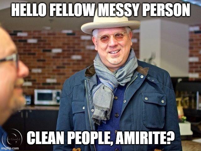 glenn beck clean | HELLO FELLOW MESSY PERSON; CLEAN PEOPLE, AMIRITE? | image tagged in comedy,glenn | made w/ Imgflip meme maker