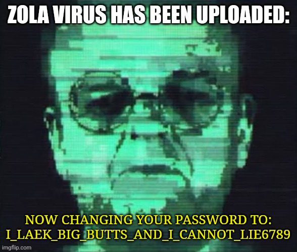 My password has been altered!!! | NOW CHANGING YOUR PASSWORD TO: I_LAEK_BIG_BUTTS_AND_I_CANNOT_LIE6789 | image tagged in zola virus | made w/ Imgflip meme maker