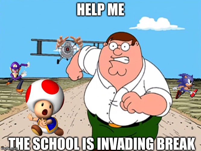 Peter Griffin running away | HELP ME THE SCHOOL IS INVADING BREAK | image tagged in peter griffin running away | made w/ Imgflip meme maker