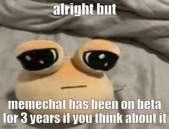 where update | alright but; memechat has been on beta for 3 years if you think about it | image tagged in pou | made w/ Imgflip meme maker