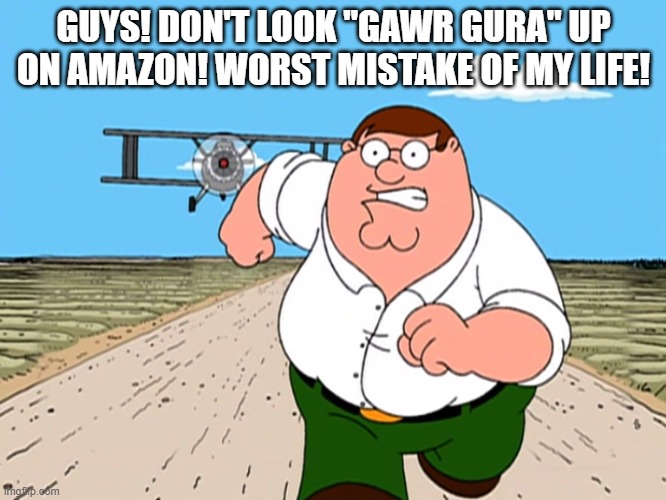 if you do this. i'm sorry for your eyes. | GUYS! DON'T LOOK "GAWR GURA" UP ON AMAZON! WORST MISTAKE OF MY LIFE! | image tagged in peter griffin running away | made w/ Imgflip meme maker