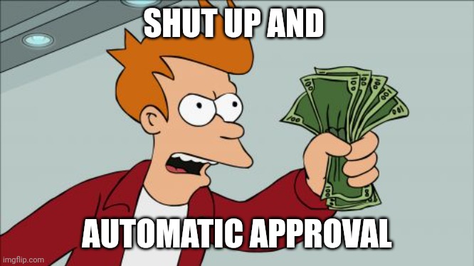 Shut Up And Take My Money Fry Meme | SHUT UP AND; AUTOMATIC APPROVAL | image tagged in memes,shut up and take my money fry | made w/ Imgflip meme maker