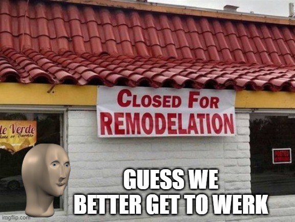 Remodelation | GUESS WE BETTER GET TO WERK | image tagged in you had one job | made w/ Imgflip meme maker