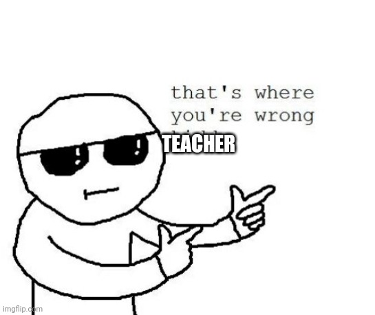 That's where you're wrong kiddo | TEACHER | image tagged in that's where you're wrong kiddo | made w/ Imgflip meme maker