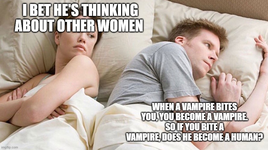 hmmmmmmmmmmm | I BET HE'S THINKING ABOUT OTHER WOMEN; WHEN A VAMPIRE BITES YOU, YOU BECOME A VAMPIRE. SO IF YOU BITE A VAMPIRE, DOES HE BECOME A HUMAN? | image tagged in he's probably thinking about girls,funny,memes,deep thoughts,hmmmm,i bet he's thinking about other women | made w/ Imgflip meme maker