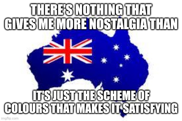 nostalgic | THERE'S NOTHING THAT GIVES ME MORE NOSTALGIA THAN; IT'S JUST THE SCHEME OF COLOURS THAT MAKES IT SATISFYING | image tagged in australia | made w/ Imgflip meme maker