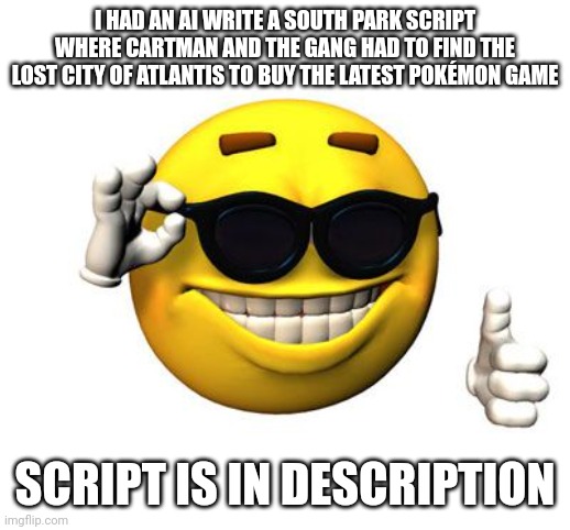 Look in comments | I HAD AN AI WRITE A SOUTH PARK SCRIPT WHERE CARTMAN AND THE GANG HAD TO FIND THE LOST CITY OF ATLANTIS TO BUY THE LATEST POKÉMON GAME; SCRIPT IS IN DESCRIPTION | image tagged in cool emoji,south park | made w/ Imgflip meme maker