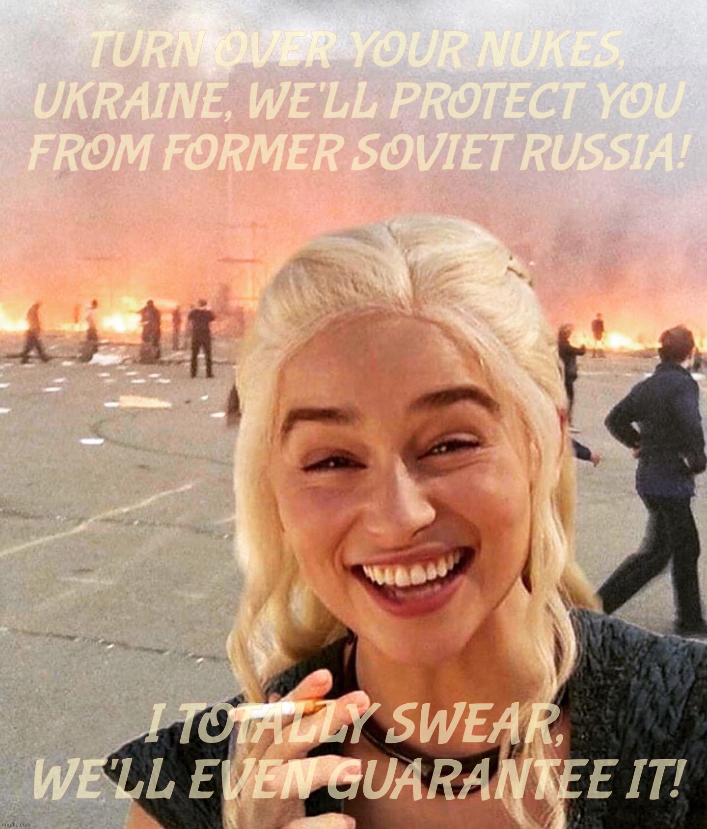 When 1991 optimism ran awry. Meme comment on Fak_u_lol's meme: https://imgflip.com/i/7w9kr6 | TURN OVER YOUR NUKES,
UKRAINE, WE'LL PROTECT YOU
FROM FORMER SOVIET RUSSIA! I TOTALLY SWEAR,
WE'LL EVEN GUARANTEE IT! | image tagged in disaster smoker girl | made w/ Imgflip meme maker