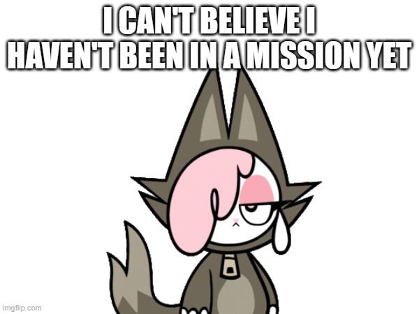 I CAN'T BELIEVE I HAVEN'T BEEN IN A MISSION YET | made w/ Imgflip meme maker