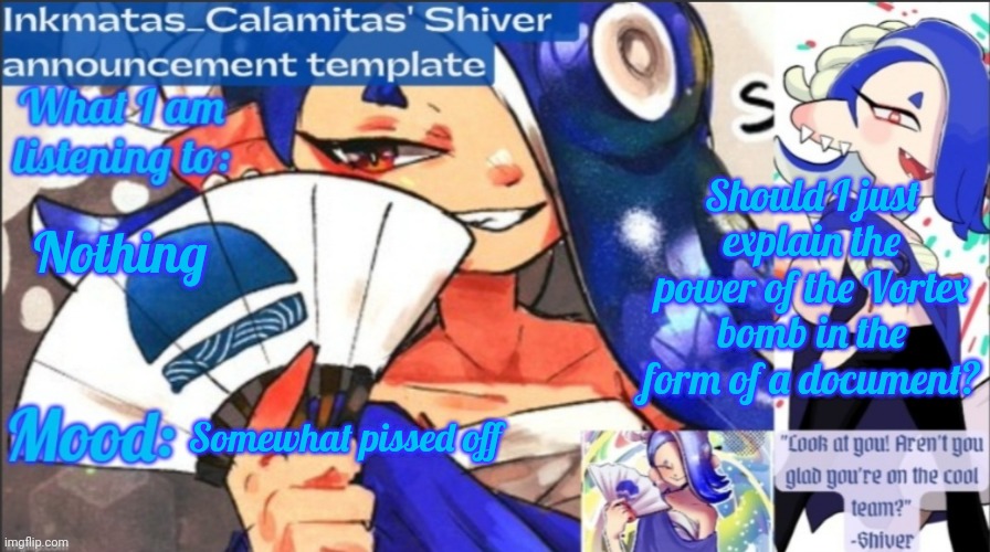 I should've used the vortex bomb more | Should I just explain the power of the Vortex bomb in the form of a document? Nothing; Somewhat pissed off | image tagged in inkmatas_calamitas now shiver announcement template | made w/ Imgflip meme maker