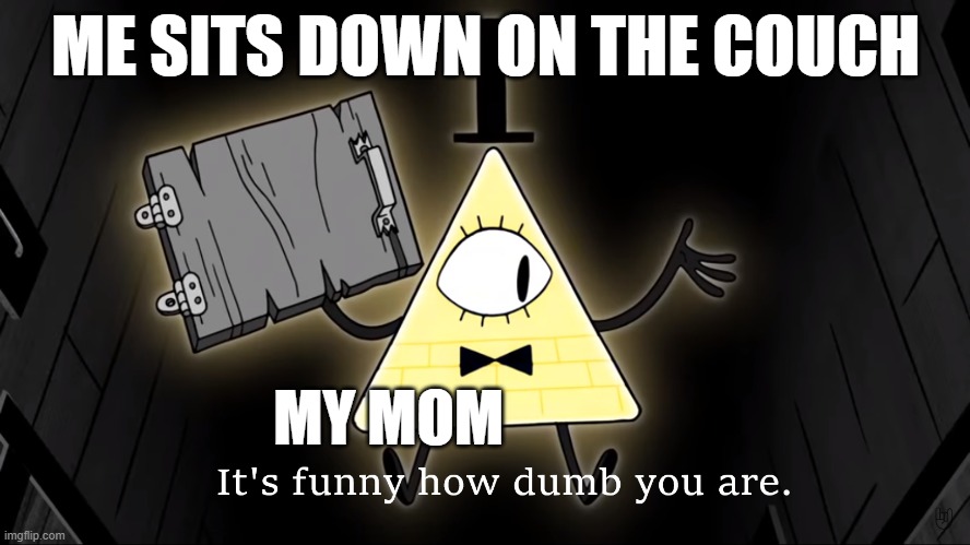 Seriously i cant even sit down i have too many chores | ME SITS DOWN ON THE COUCH; MY MOM | image tagged in it's funny how dumb you are bill cipher | made w/ Imgflip meme maker