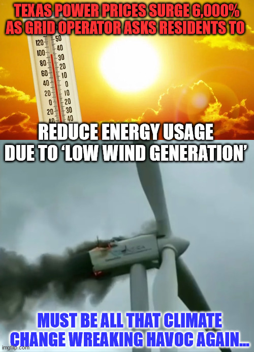 Too much wind... too little wind... blame it all on "Climate Change" | TEXAS POWER PRICES SURGE 6,000% AS GRID OPERATOR ASKS RESIDENTS TO; REDUCE ENERGY USAGE DUE TO ‘LOW WIND GENERATION’; MUST BE ALL THAT CLIMATE CHANGE WREAKING HAVOC AGAIN... | image tagged in clean energy turbines,global warming,climate change,hysteria | made w/ Imgflip meme maker