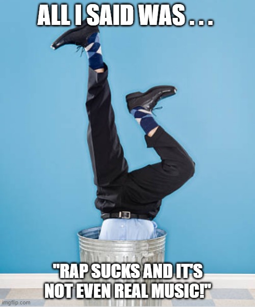 Man Upside Down In Garbage Can Rap Sucks | ALL I SAID WAS . . . "RAP SUCKS AND IT'S NOT EVEN REAL MUSIC!" | image tagged in man upside down in garbage can,i hate rap,rap sucks | made w/ Imgflip meme maker