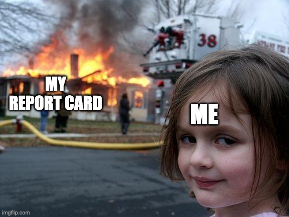 Disaster Girl | MY REPORT CARD; ME | image tagged in memes,disaster girl | made w/ Imgflip meme maker