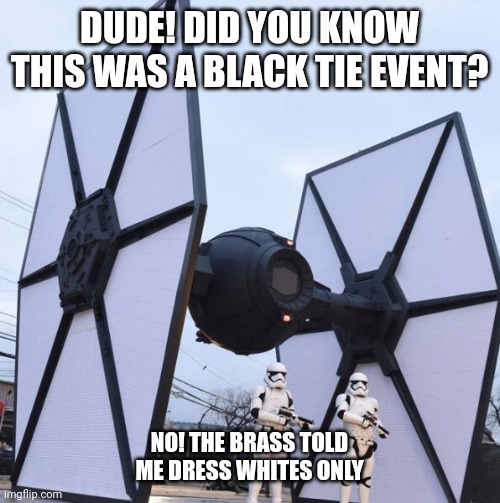 Black Tie Fighter | DUDE! DID YOU KNOW THIS WAS A BLACK TIE EVENT? NO! THE BRASS TOLD ME DRESS WHITES ONLY | image tagged in black tie fighter | made w/ Imgflip meme maker