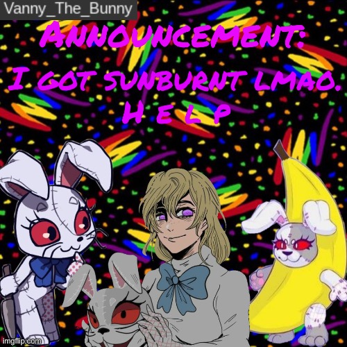 s e n d h e l p | I got sunburnt lmao.
H e l p | image tagged in vanny_the_bunny's announcement temp | made w/ Imgflip meme maker