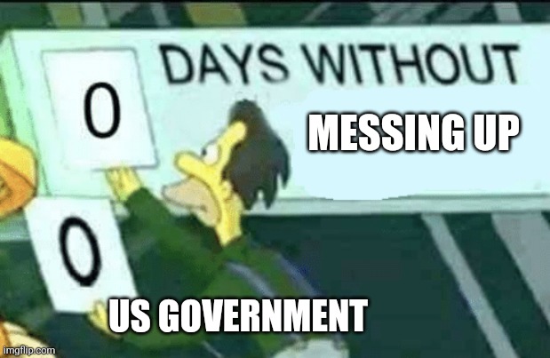 They always do this | MESSING UP; US GOVERNMENT | image tagged in 0 days without lenny simpsons | made w/ Imgflip meme maker
