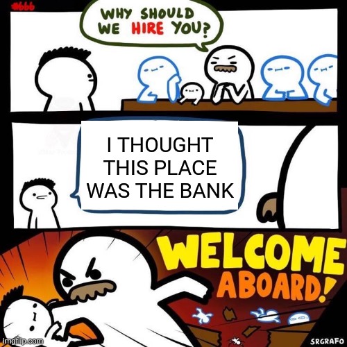 Welcome Aboard | I THOUGHT THIS PLACE WAS THE BANK | image tagged in welcome aboard | made w/ Imgflip meme maker
