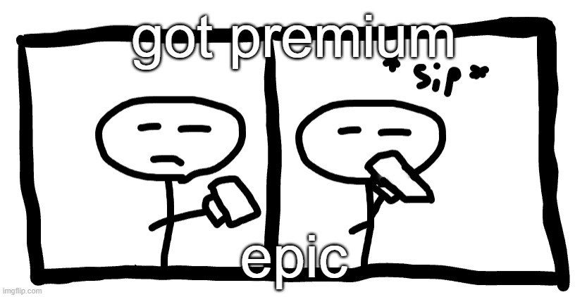 *sip* | got premium; epic | image tagged in sip | made w/ Imgflip meme maker