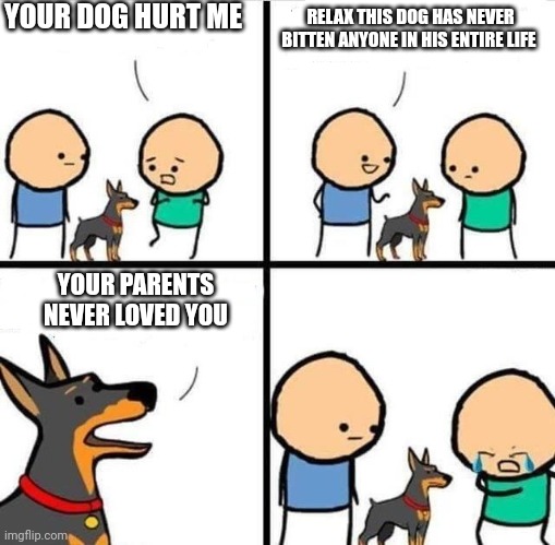 Dog Hurt Comic | YOUR DOG HURT ME; RELAX THIS DOG HAS NEVER BITTEN ANYONE IN HIS ENTIRE LIFE; YOUR PARENTS NEVER LOVED YOU | image tagged in dog hurt comic | made w/ Imgflip meme maker