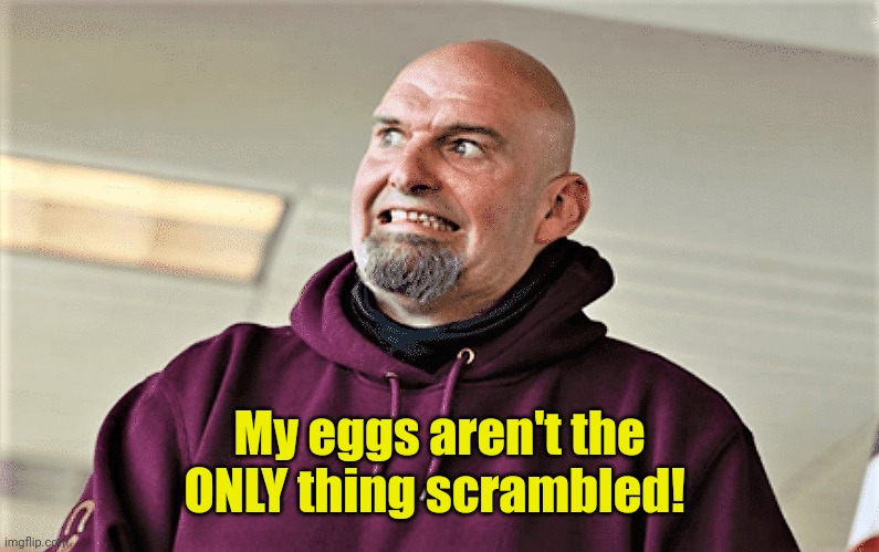 John Fetterman Lt Gov of PA | My eggs aren't the ONLY thing scrambled! | image tagged in john fetterman lt gov of pa | made w/ Imgflip meme maker