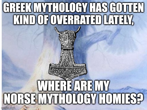 Norse mythology homies | GREEK MYTHOLOGY HAS GOTTEN KIND OF OVERRATED LATELY, WHERE ARE MY NORSE MYTHOLOGY HOMIES? | image tagged in mythology,thor | made w/ Imgflip meme maker
