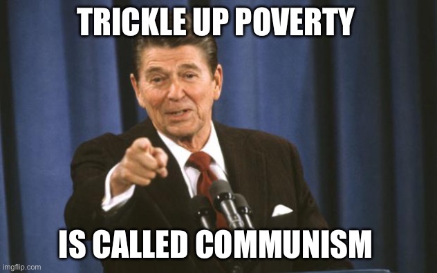 Ronald Reagan | TRICKLE UP POVERTY IS CALLED COMMUNISM | image tagged in ronald reagan | made w/ Imgflip meme maker