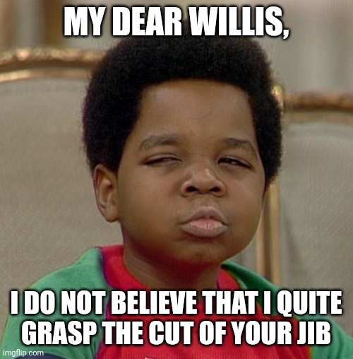 We all knew what he meant | MY DEAR WILLIS, I DO NOT BELIEVE THAT I QUITE
GRASP THE CUT OF YOUR JIB | image tagged in arnold different strokes | made w/ Imgflip meme maker