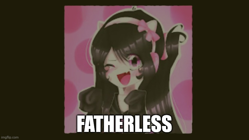 . | FATHERLESS | image tagged in uwucutesingle the fatherless | made w/ Imgflip meme maker