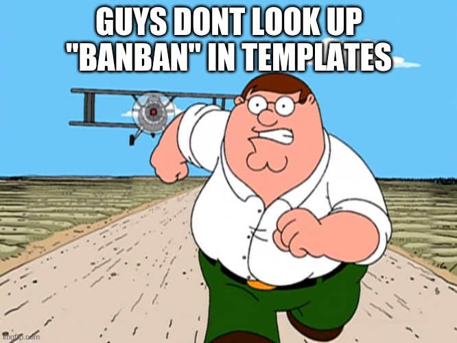 Peter Griffin running away | GUYS DONT LOOK UP "BANBAN" IN TEMPLATES | image tagged in peter griffin running away | made w/ Imgflip meme maker