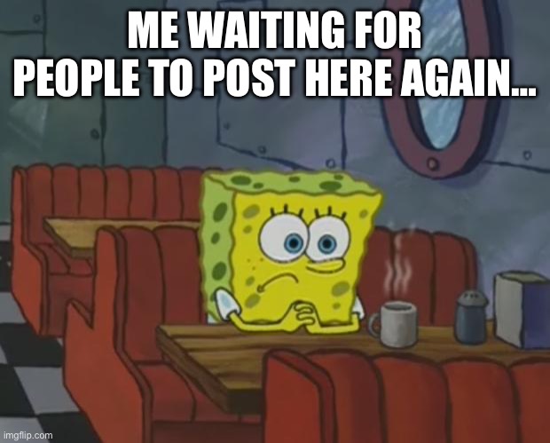I know there had been 2 more posts recently, but i don’t wanna be alone :( | ME WAITING FOR PEOPLE TO POST HERE AGAIN… | image tagged in spongebob waiting | made w/ Imgflip meme maker