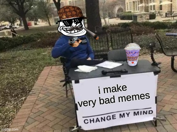 L | i make very bad memes | image tagged in memes,change my mind | made w/ Imgflip meme maker