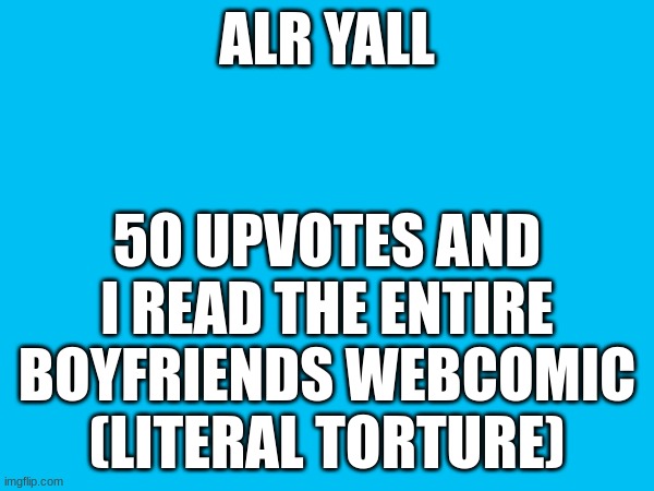 ALR YALL; 50 UPVOTES AND I READ THE ENTIRE BOYFRIENDS WEBCOMIC (LITERAL TORTURE) | made w/ Imgflip meme maker